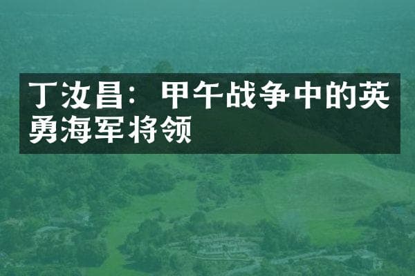 丁汝昌：甲午战争中的英勇海军将领