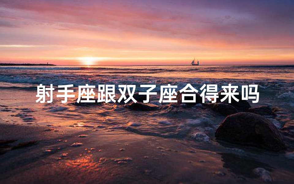 射手座跟双子座合得来吗;射手座与双子座：天生一对的默契组合
