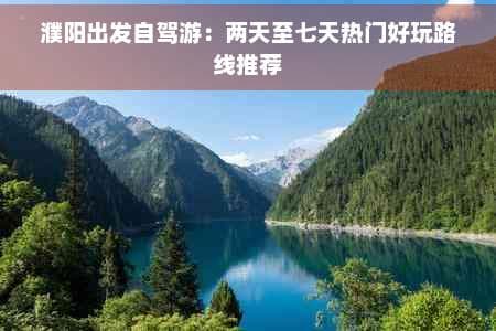 濮阳出发自驾游：两天至七天热门好玩路线推荐