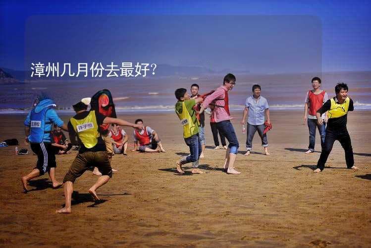 漳州几月份去最好？ 漳州建议游玩时间