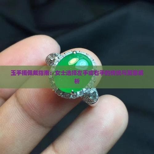 玉手镯佩戴指南：女士选择左手或右手的传统与寓意解析