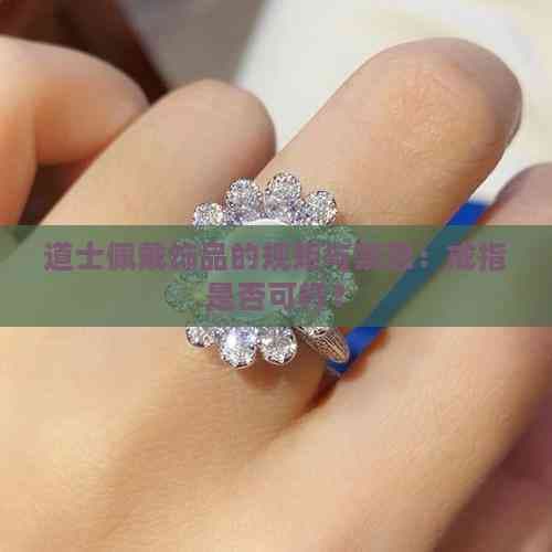 道士佩戴饰品的规矩与禁忌：戒指是否可行？