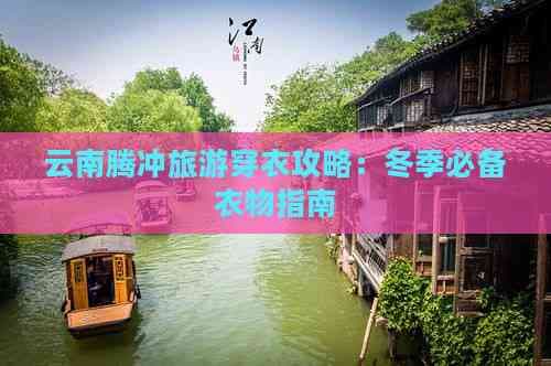 云南腾冲旅游穿衣攻略：冬季必备衣物指南