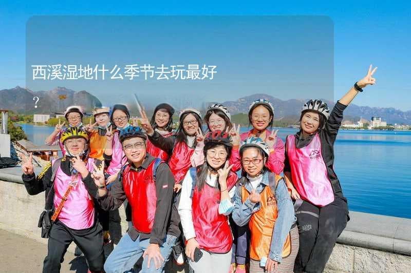 西溪湿地什么季节去玩最好？西溪湿地适合几月份去？