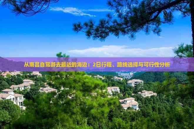 从南昌自驾游去最近的海边：2日行程、路线选择与可行性分析