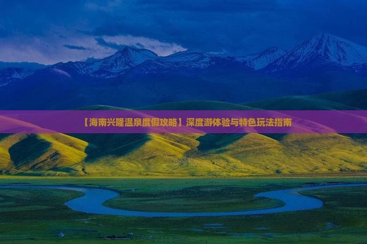 【海南兴隆温泉度假攻略】深度游体验与特色玩法指南