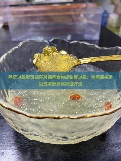燕窝过敏者可能还对哪些食物或物质过敏：全面解析常见过敏源及其规避方法
