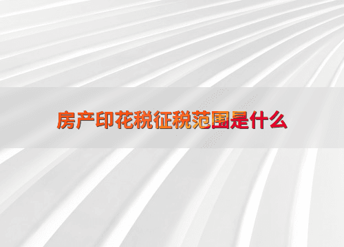 房产印花税征税范围是什么