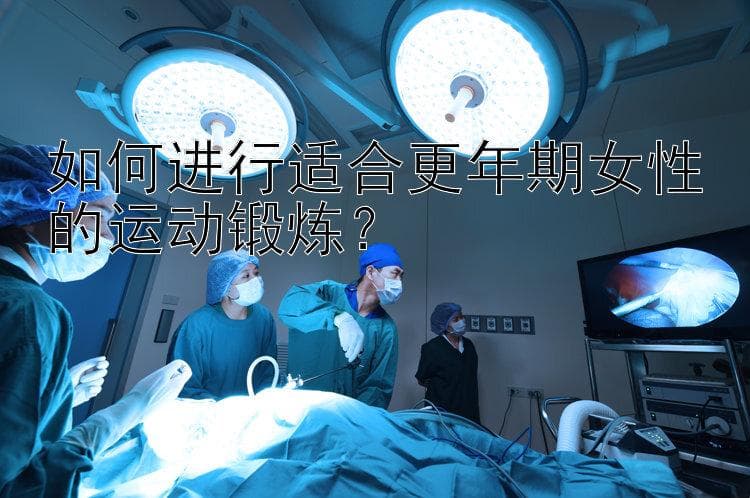 如何进行适合更年期女性的运动锻炼？