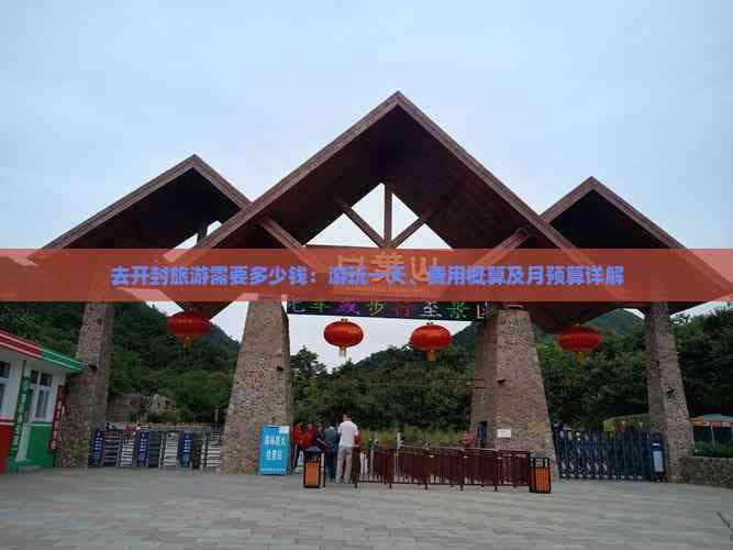 去开封旅游需要多少钱：游玩一天、费用概算及月预算详解