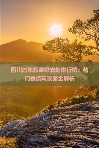 四川过年旅游好去处排行榜：热门景点与攻略全解析