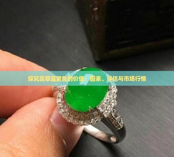 探究翡翠蓝紫色的价值：因素、评估与市场行情