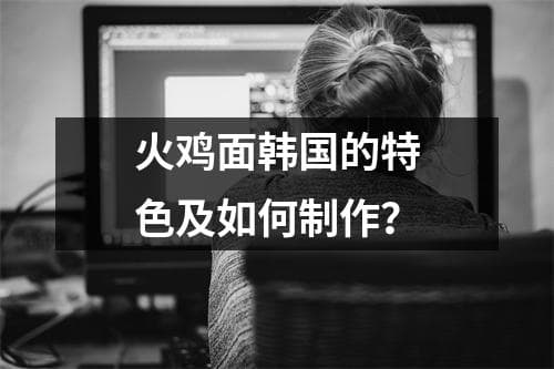 火鸡面韩国的特色及如何制作？
