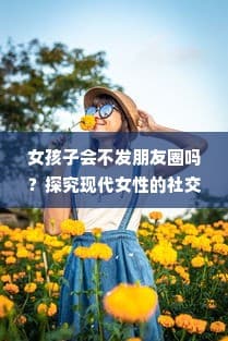 现代女性社交媒体使用心理探究：为何有些女孩子选择不在朋友圈分享生活？