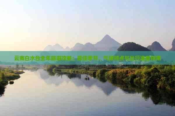 云南白水台全年旅游攻略：更佳季节、气候特点与出行准备指南