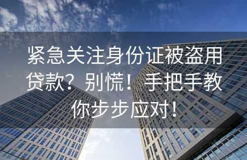 身份证被盗用贷款？别慌！手把手教你步步应对！