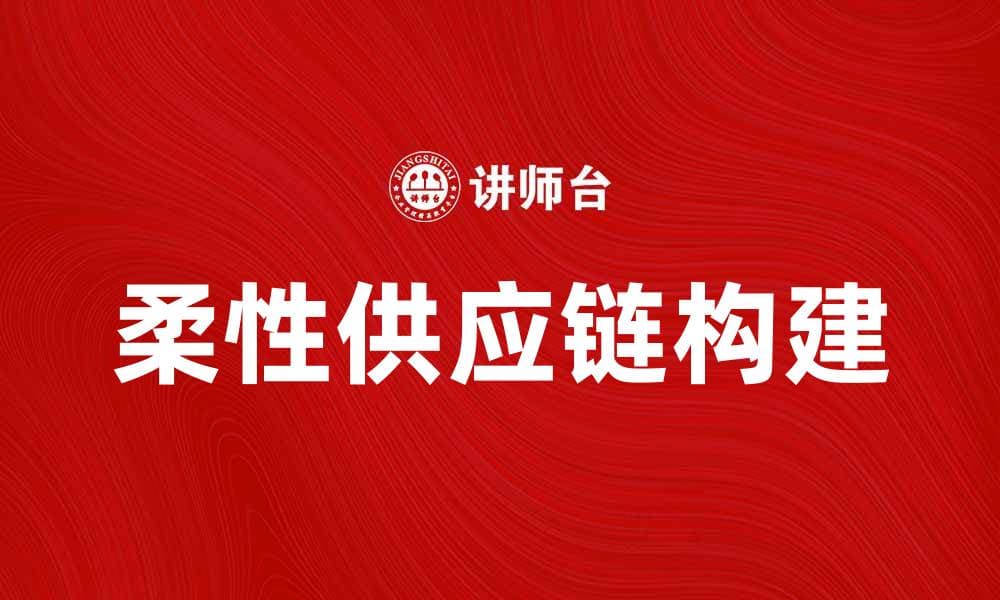 柔性供应链助力企业高效应对市场变化