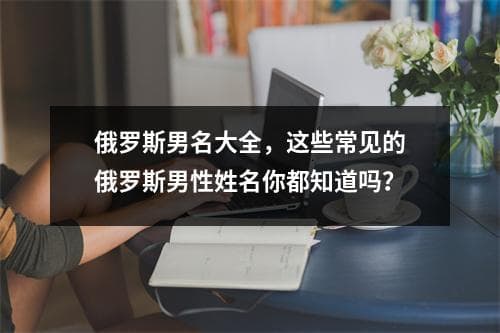 俄罗斯男名大全，这些常见的俄罗斯男性姓名你都知道吗？