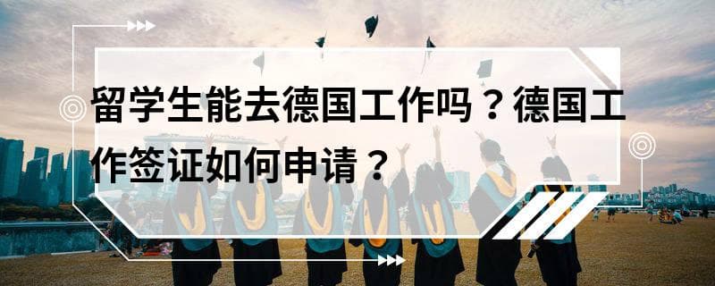 留学生在德国工作指南：条件要求与签证申请流程详解