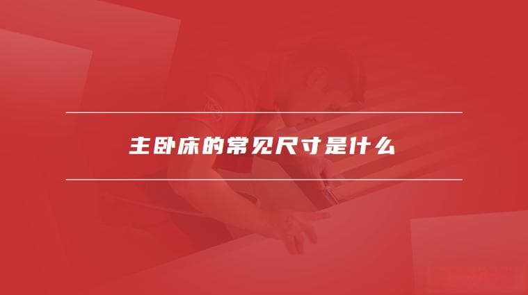主卧床的常见尺寸是什么，如何选择适合的主卧床尺寸