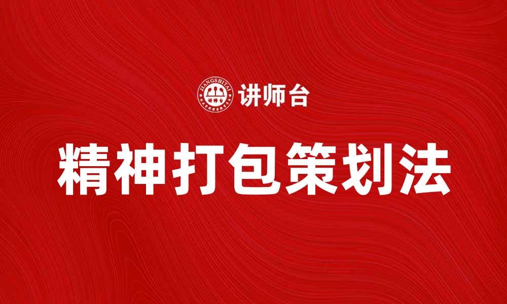 掌握精神打包策划法，提升创意与效率的秘密
