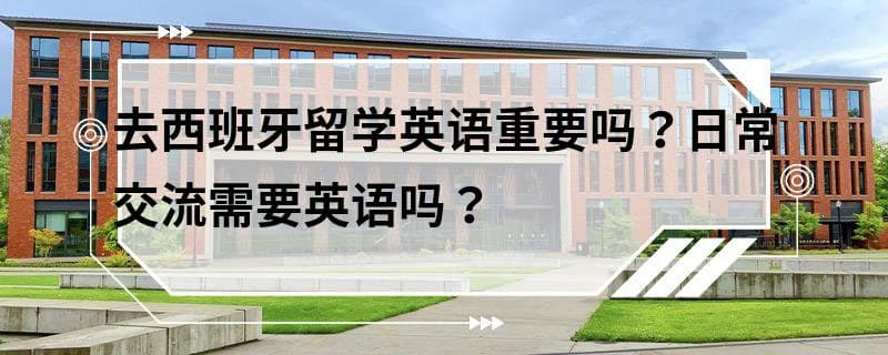 去西班牙留学英语重要吗？日常交流需要英语吗？