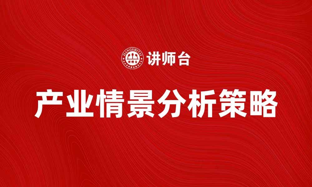 产业情景分析：把握市场趋势与机遇的关键策略
