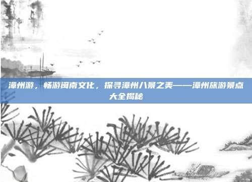 漳州游，畅游闽南文化，探寻漳州八景之美——漳州旅游景点大全揭秘
