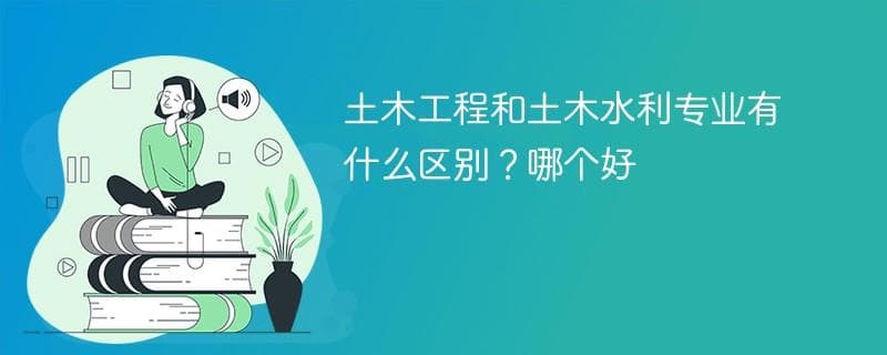 土木工程和土木水利专业有什么区别？哪个好