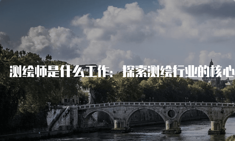 测绘师是什么工作：探索测绘行业的核心角色