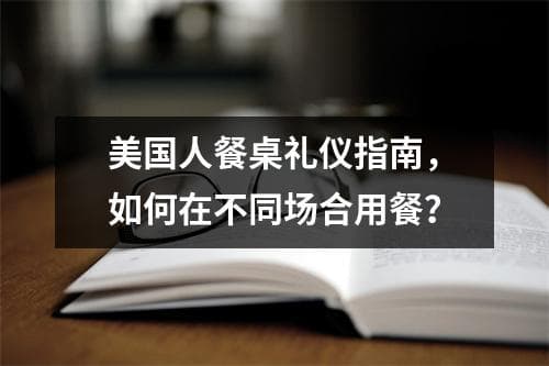 美国人餐桌礼仪指南，如何在不同场合用餐？