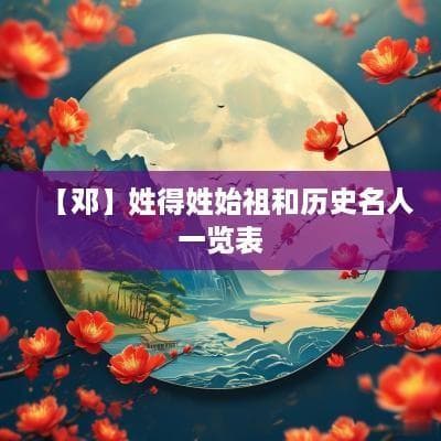 “邓”姓得姓始祖和历史名人一览表