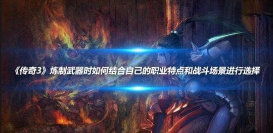 《传奇3》炼制武器时如何结合自己的职业特点和战斗场景进行选择