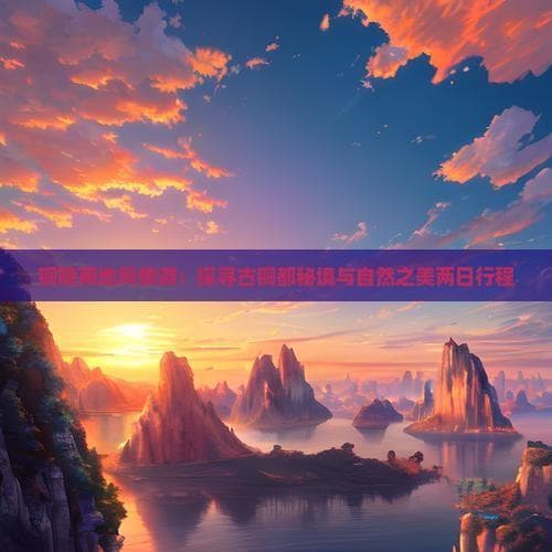 铜陵两日游：探寻古铜都的历史与自然之美