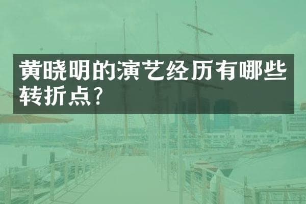 黄晓明的演艺经历有哪些转折点？
