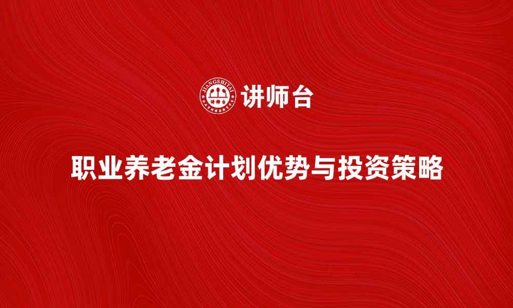 职业养老金计划的优势与投资策略解析