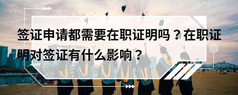 签证申请都需要在职证明吗？在职证明对签证有什么影响？