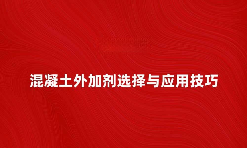 混凝土外加剂的选择与应用技巧解析