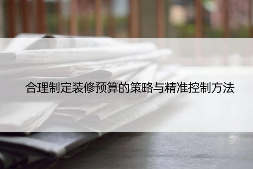 合理制定装修预算的策略与精准控制方法
