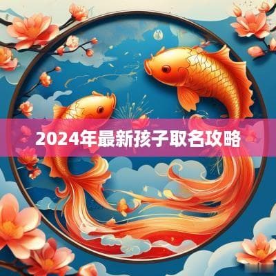 2024年最新孩子取名攻略：传统与现代完美结合