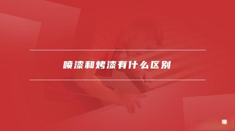 喷漆和烤漆有什么区别，烤漆需要注意什么