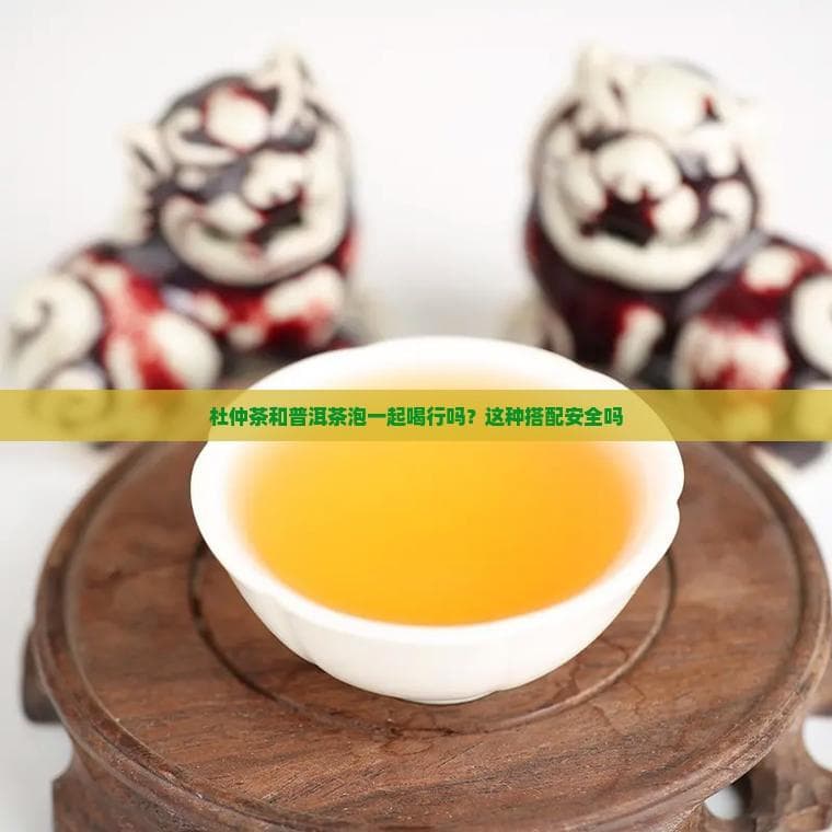 杜仲茶配普洱茶可互补功效，孕妇及病患需遵医嘱