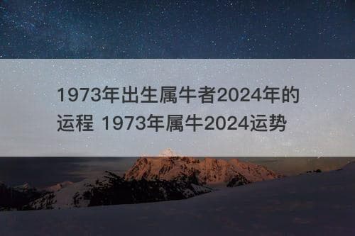 1973年出生属牛者2024年的运程 1973年属牛2024运势