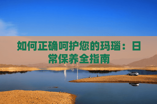 如何正确呵护您的玛瑙：日常保养全指南