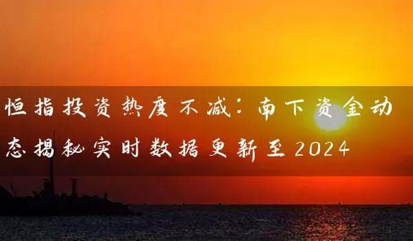 恒指投资热度不减：南下资金动态揭秘实时数据更新至2024