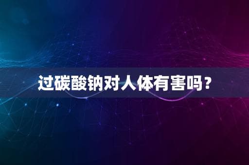 过碳酸钠对人体有害吗？