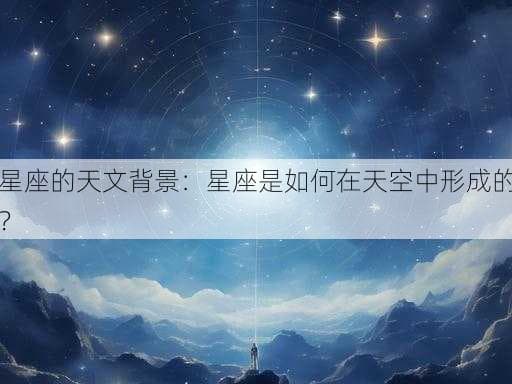星座的天文背景：星座是如何在天空中形成的？