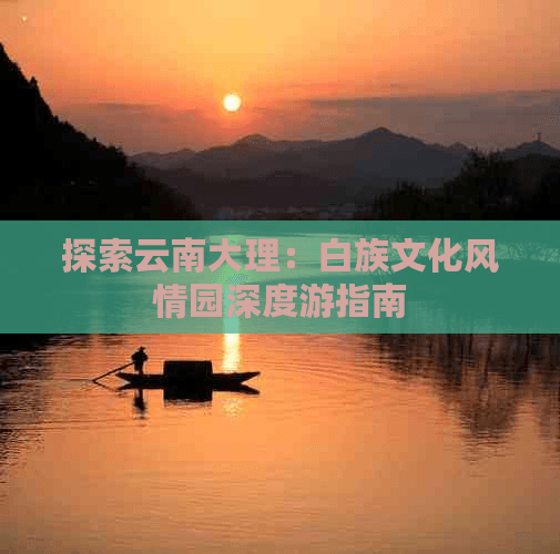 探索云南大理：白族文化风情园深度游指南
