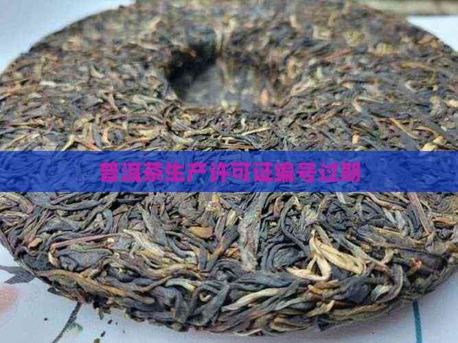 普洱茶生产许可证编号过期怎么办？一文详解查询更换流程