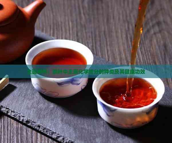 全面解析：茶叶中主要化学成分的种类及其健康功效